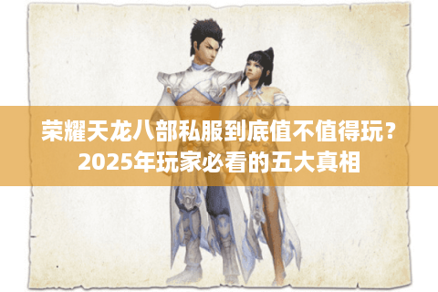 荣耀天龙八部私服到底值不值得玩？2025年玩家必看的五大真相