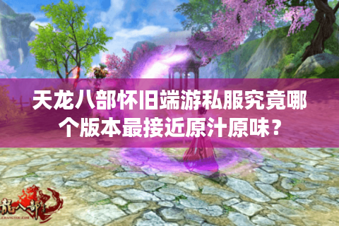天龙八部怀旧端游私服究竟哪个版本最接近原汁原味？