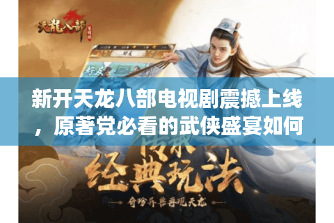 新开天龙八部电视剧震撼上线，原著党必看的武侠盛宴如何还原江湖？