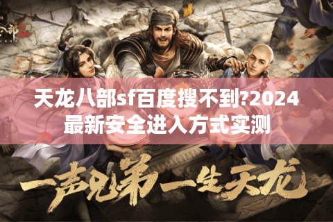 天龙八部sf百度搜不到?2024最新安全进入方式实测