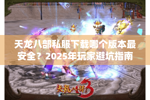 天龙八部私服下载哪个版本最安全?2025年玩家避坑指南 天龙八部私服下载哪个版本最安全?2025年玩家避坑指南