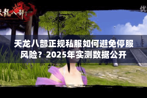 天龙八部正规私服如何避免停服风险？2025年实测数据公开