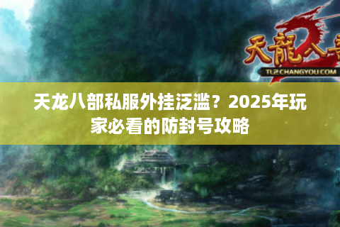 天龙八部私服外挂泛滥？2025年玩家必看的防封号攻略