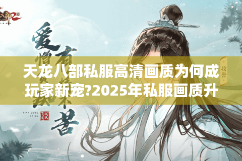 天龙八部私服高清画质为何成玩家新宠?2025年私服画质升级实测
