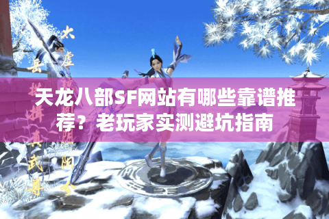 天龙八部SF网站有哪些靠谱推荐？老玩家实测避坑指南