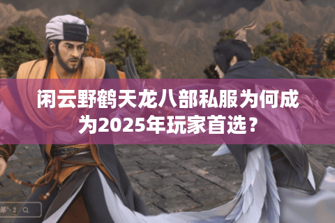 闲云野鹤天龙八部私服为何成为2025年玩家首选？