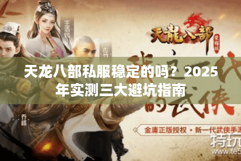 天龙八部私服稳定的吗?2025年实测三大避坑指南 天龙八部私服稳定的吗?2025年实测三大避坑指南