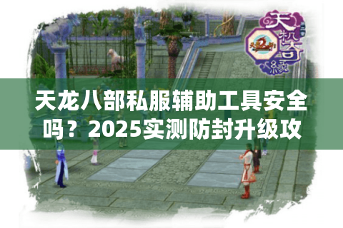 天龙八部私服辅助工具安全吗?2025实测防封升级攻略 天龙八部私服辅助工具安全吗?2025实测防封升级攻略