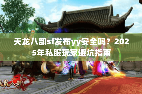 天龙八部sf发布yy安全吗？2025年私服玩家避坑指南