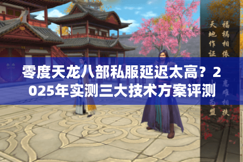 零度天龙八部私服延迟太高？2025年实测三大技术方案评测