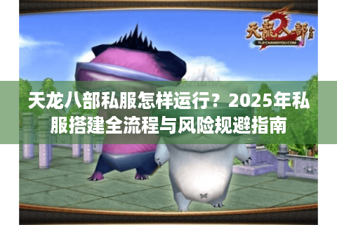 天龙八部私服怎样运行？2025年私服搭建全流程与风险规避指南