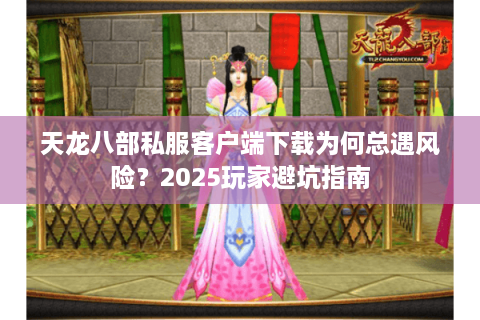 天龙八部私服客户端下载为何总遇风险？2025玩家避坑指南