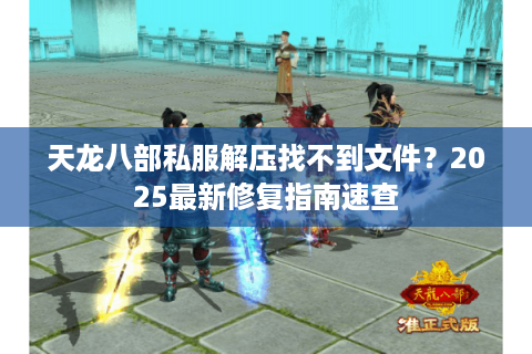 天龙八部私服解压找不到文件？2025最新修复指南速查