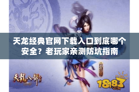 天龙经典官网下载入口到底哪个安全?老玩家亲测防坑指南 天龙经典官网下载入口到底哪个安全?老玩家亲测防坑指南