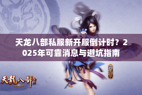 天龙八部私服新开服倒计时？2025年可靠消息与避坑指南