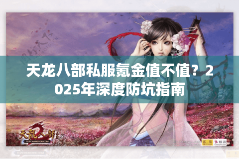天龙八部私服氪金值不值？2025年深度防坑指南