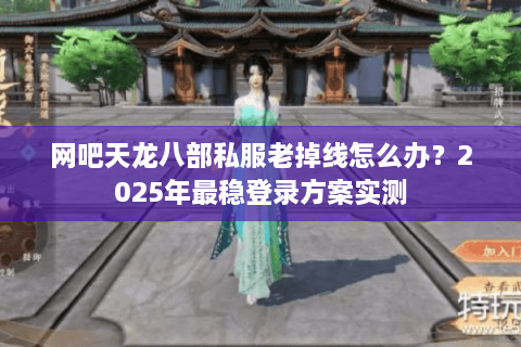 网吧天龙八部私服老掉线怎么办？2025年最稳登录方案实测