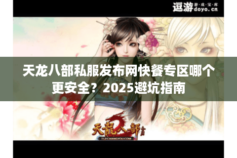 天龙八部私服发布网快餐专区哪个更安全？2025避坑指南