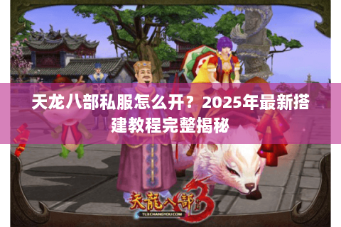 天龙八部私服怎么开?2025年最新搭建教程完整揭秘 天龙八部私服怎么开?2025年最新搭建教程完整揭秘