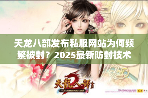 天龙八部发布私服网站为何频繁被封？2025最新防封技术解析