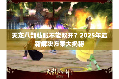 天龙八部私服不能双开？2025年最新解决方案大揭秘