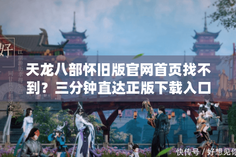 天龙八部怀旧版官网首页找不到？三分钟直达正版下载入口