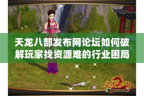 天龙八部发布网论坛如何破解玩家找资源难的行业困局? 天龙八部发布网论坛如何破解玩家找资源难的行业困局?