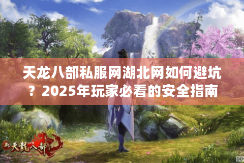 天龙八部私服网湖北网如何避坑？2025年玩家必看的安全指南