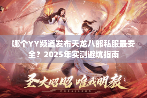哪个YY频道发布天龙八部私服最安全？2025年实测避坑指南