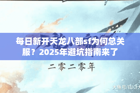 每日新开天龙八部sf为何总关服？2025年避坑指南来了