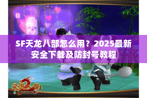 SF天龙八部怎么用？2025最新安全下载及防封号教程