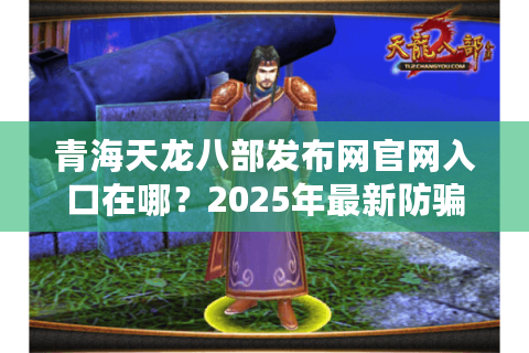 青海天龙八部发布网官网入口在哪?2025年最新防骗指南与下载攻略 青海天龙八部发布网官网入口在哪?2025年最新防骗指南与下载攻略