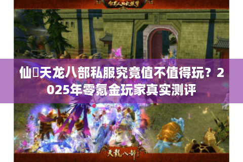 仙俠天龙八部私服究竟值不值得玩？2025年零氪金玩家真实测评