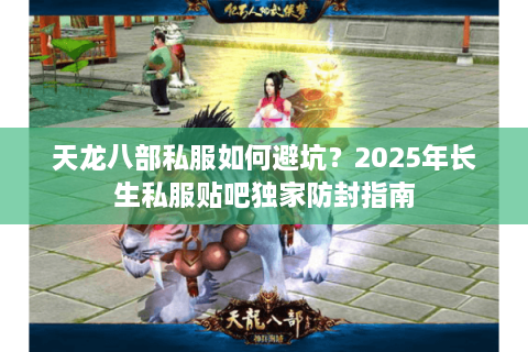 天龙八部私服如何避坑？2025年长生私服贴吧独家防封指南