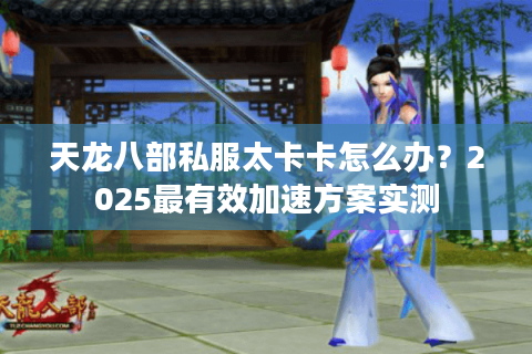 天龙八部私服太卡卡怎么办？2025最有效加速方案实测