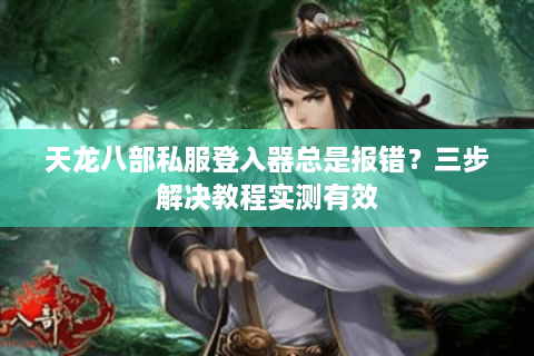 天龙八部私服登入器总是报错?三步解决教程实测有效 天龙八部私服登入器总是报错?三步解决教程实测有效