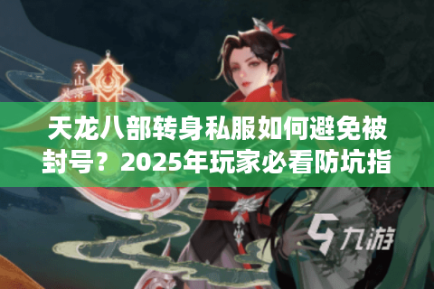 天龙八部转身私服如何避免被封号？2025年玩家必看防坑指南