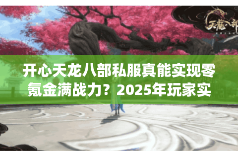 开心天龙八部私服真能实现零氪金满战力？2025年玩家实测数据揭秘