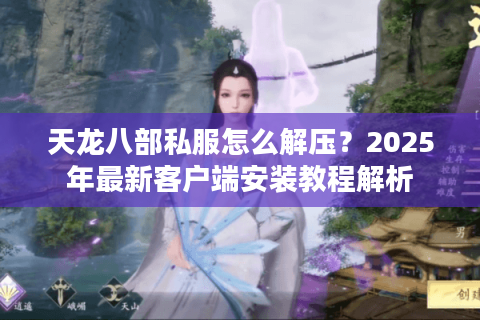 天龙八部私服怎么解压?2025年最新客户端安装教程解析 天龙八部私服怎么解压?2025年最新客户端安装教程解析