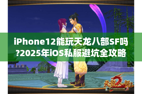 iPhone12能玩天龙八部SF吗?2025年iOS私服避坑全攻略