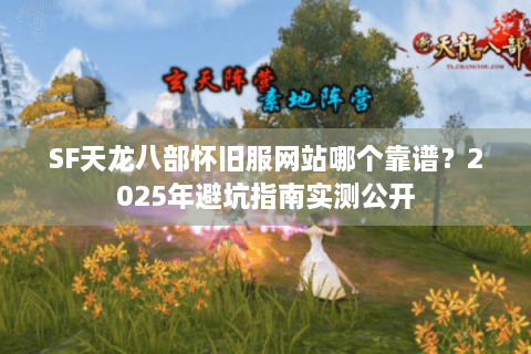 SF天龙八部怀旧服网站哪个靠谱？2025年避坑指南实测公开