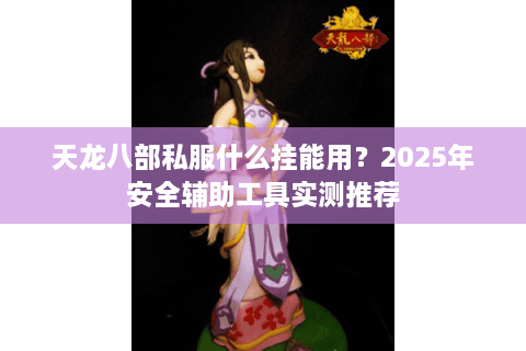 天龙八部私服什么挂能用？2025年安全辅助工具实测推荐