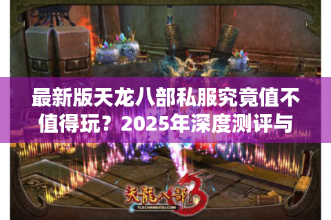 最新版天龙八部私服究竟值不值得玩？2025年深度测评与避坑指南