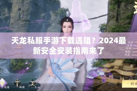 天龙私服手游下载遇阻？2024最新安全安装指南来了