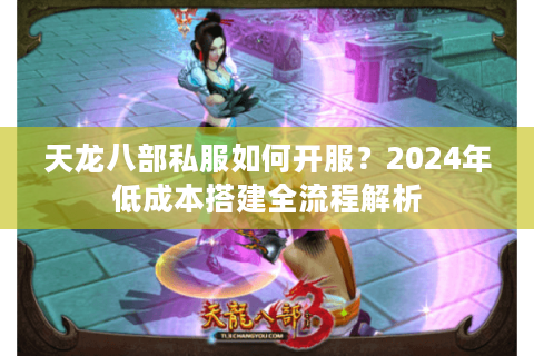 天龙八部私服如何开服？2024年低成本搭建全流程解析