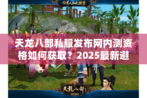 天龙八部私服发布网内测资格如何获取？2025最新避坑指南