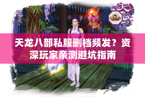 天龙八部私服删档频发？资深玩家亲测避坑指南