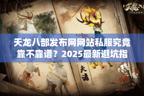 天龙八部发布网网站私服究竟靠不靠谱？2025最新避坑指南