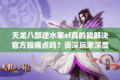 天龙八部逆水寒sf真的能解决官方服痛点吗?资深玩家深度解析 天龙八部逆水寒sf真的能解决官方服痛点吗?资深玩家深度解析
