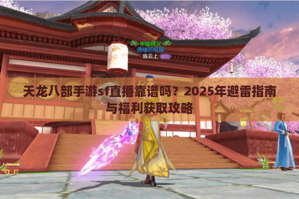 天龙八部手游sf直播靠谱吗？2025年避雷指南与福利获取攻略